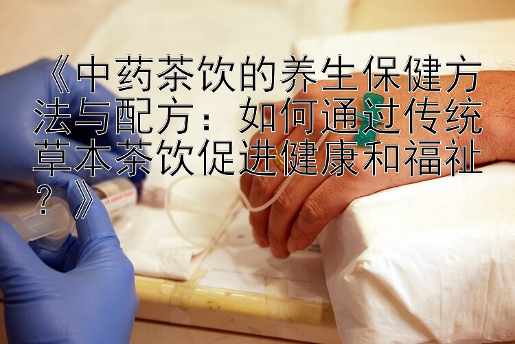 《中药茶饮的养生保健方法与配方：如何通过传统草本茶饮促进健康和福祉？》