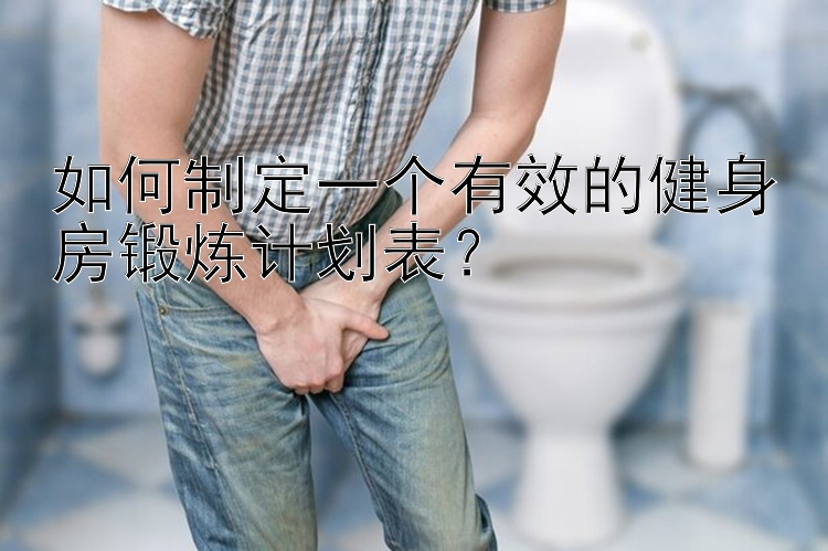 如何制定一个有效的健身房锻炼计划表？