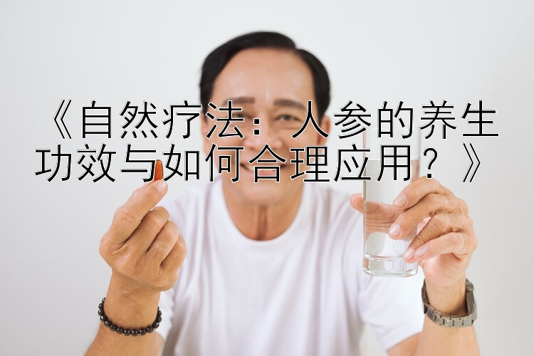 《自然疗法：人参的养生功效与如何合理应用？》