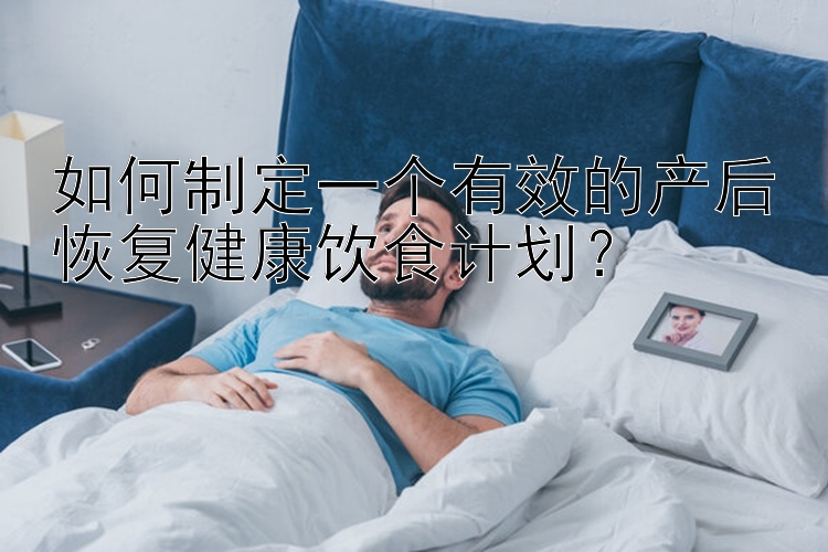 如何制定一个有效的产后恢复健康饮食计划？