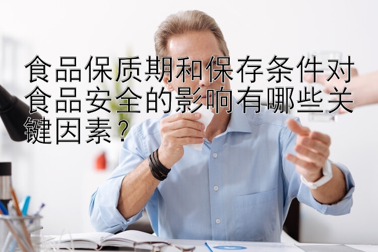 食品保质期和保存条件对食品安全的影响有哪些关键因素？