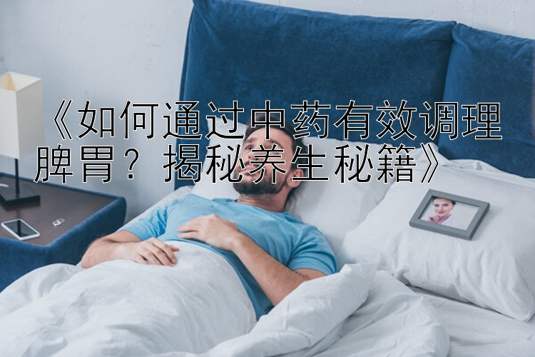 《如何通过中药有效调理脾胃？揭秘养生秘籍》