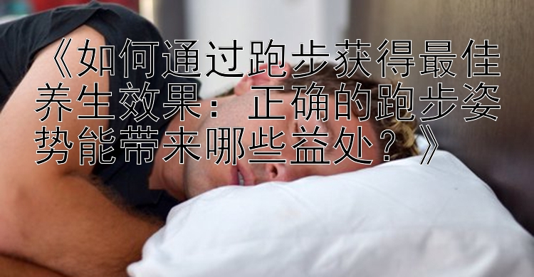 《如何通过跑步获得最佳养生效果：正确的跑步姿势能带来哪些益处？》