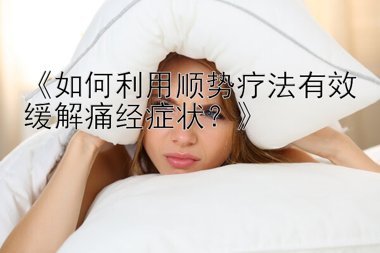 《如何利用顺势疗法有效缓解痛经症状？》