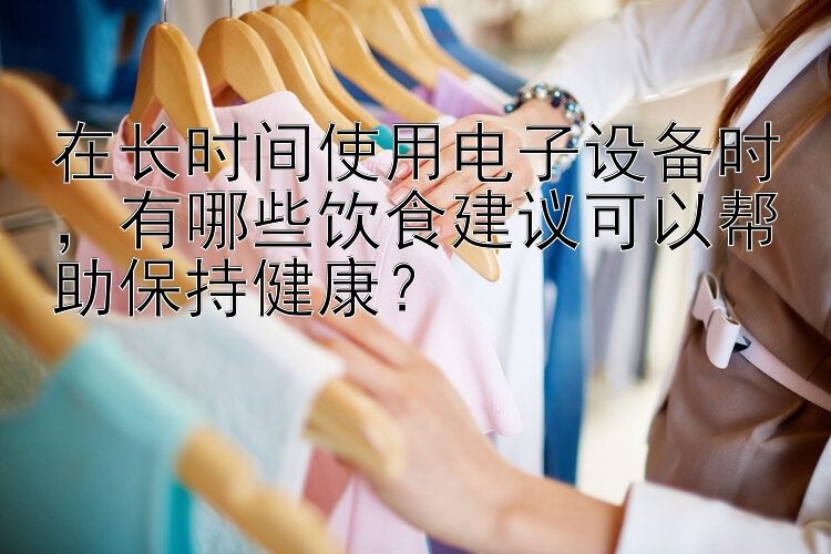 在长时间使用电子设备时，有哪些饮食建议可以帮助保持健康？