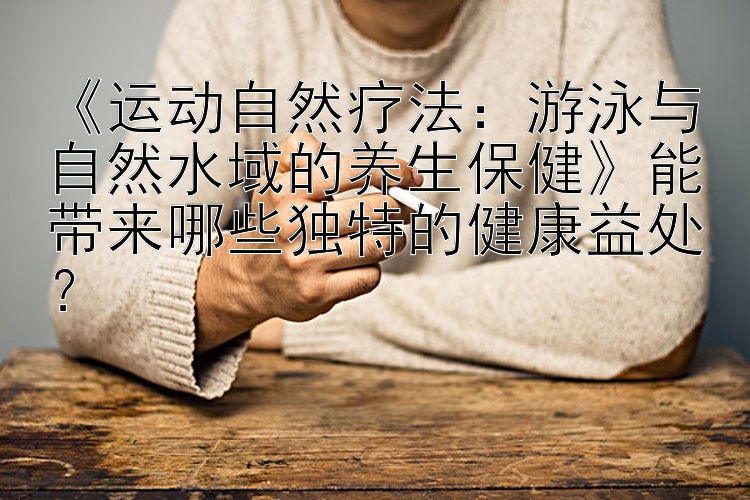 《运动自然疗法：游泳与自然水域的养生保健》能带来哪些独特的健康益处？