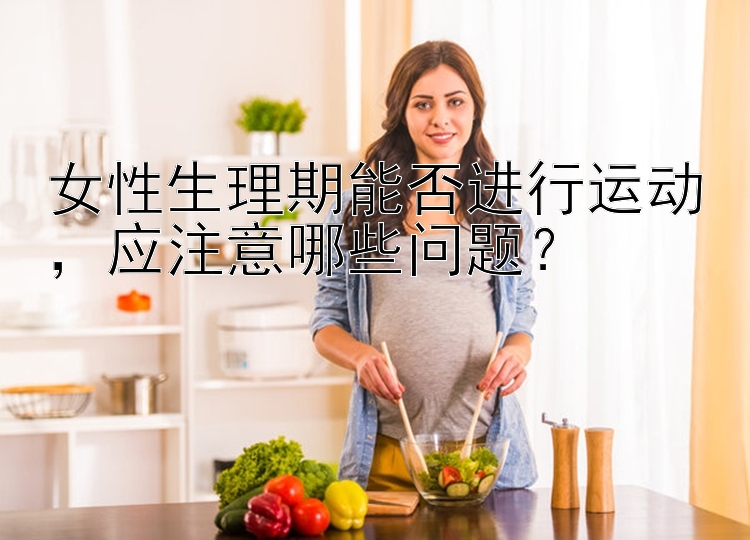 女性生理期能否进行运动，应注意哪些问题？