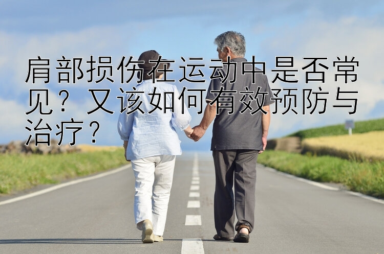 肩部损伤在运动中是否常见？又该如何有效预防与治疗？