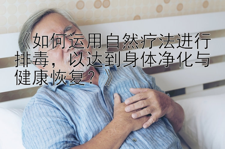 《如何运用自然疗法进行排毒，以达到身体净化与健康恢复？》