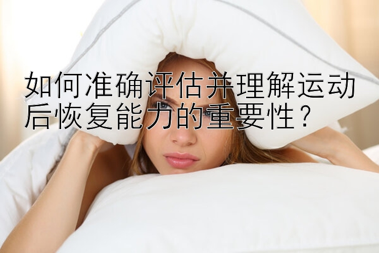 如何准确评估并理解运动后恢复能力的重要性？