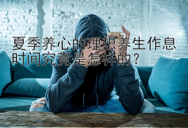 夏季养心的理想养生作息时间究竟是怎样的？