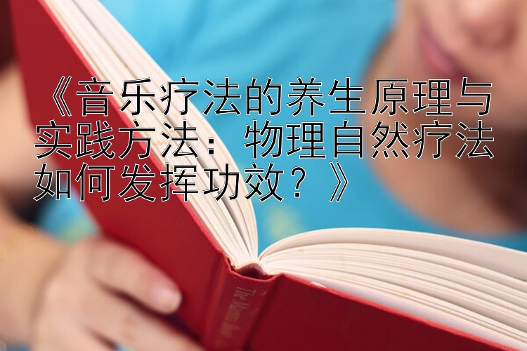 《音乐疗法的养生原理与实践方法：物理自然疗法如何发挥功效？》