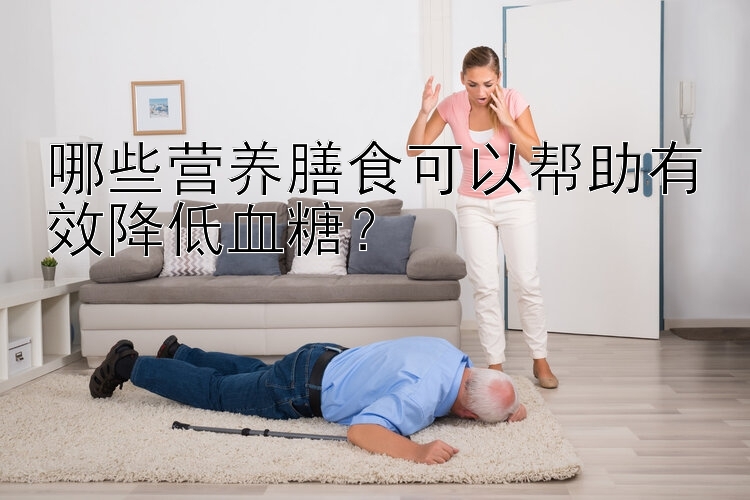 哪些营养膳食可以帮助有效降低血糖？