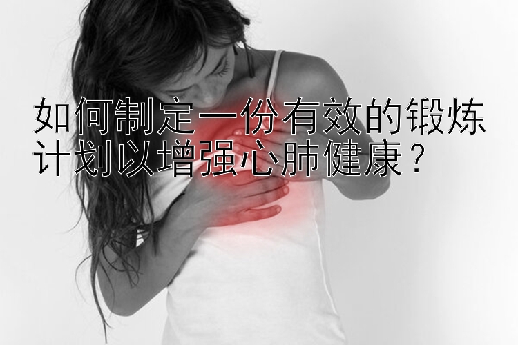 如何制定一份有效的锻炼计划以增强心肺健康？