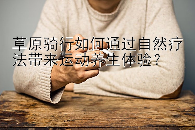 草原骑行如何通过自然疗法带来运动养生体验？