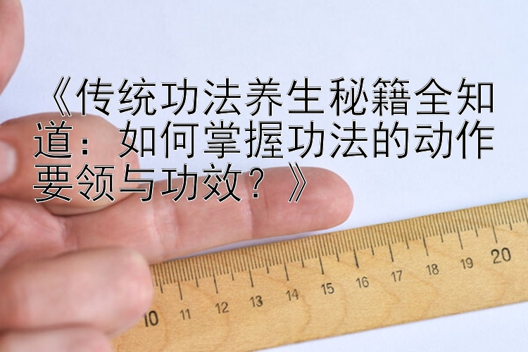 《传统功法养生秘籍全知道：如何掌握功法的动作要领与功效？》