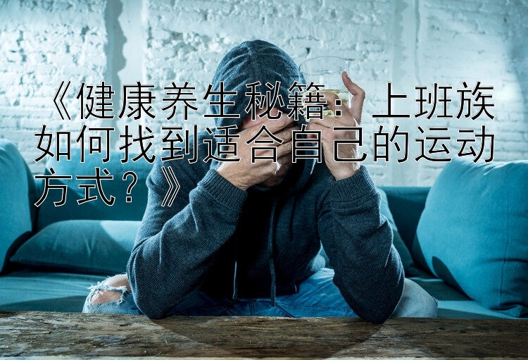 《健康养生秘籍：上班族如何找到适合自己的运动方式？》