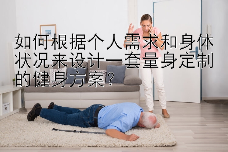 如何根据个人需求和身体状况来设计一套量身定制的健身方案？