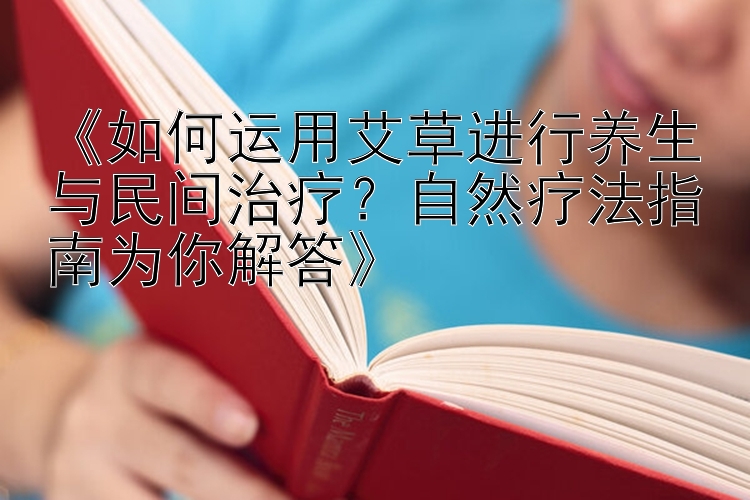 《如何运用艾草进行养生与民间治疗？自然疗法指南为你解答》