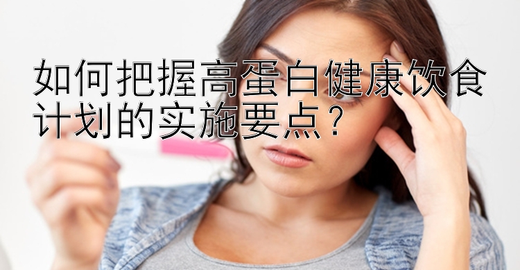 如何把握高蛋白健康饮食计划的实施要点？