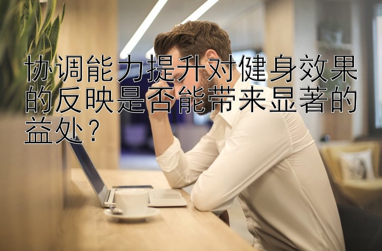 协调能力提升对健身效果的反映是否能带来显著的益处？