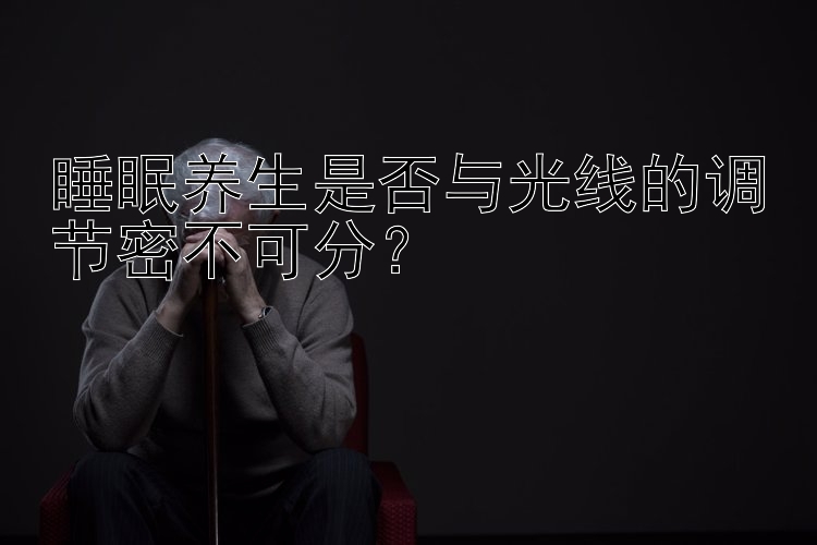 睡眠养生是否与光线的调节密不可分？