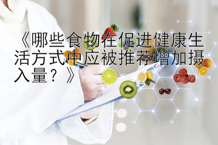 《哪些食物在促进健康生活方式中应被推荐增加摄入量？》