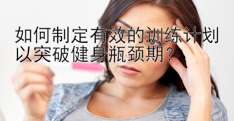 如何制定有效的训练计划以突破健身瓶颈期？