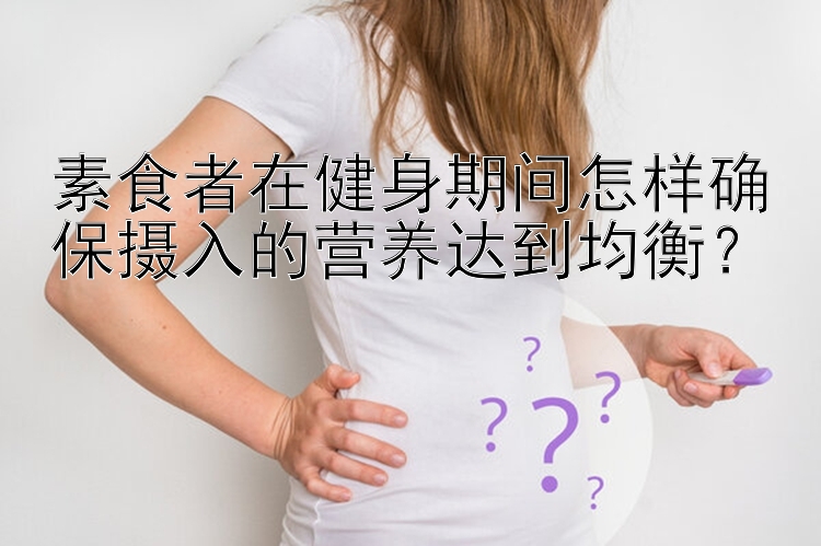 素食者在健身期间怎样确保摄入的营养达到均衡？