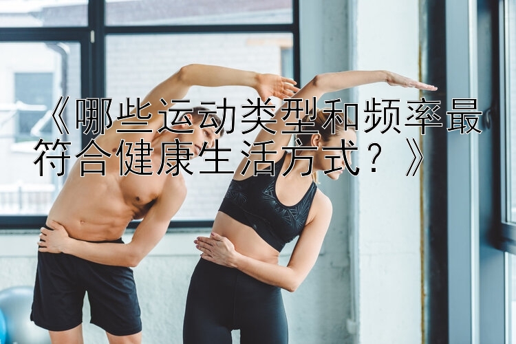 《哪些运动类型和频率最符合健康生活方式？》