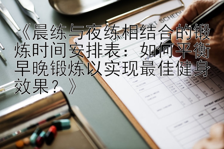 《晨练与夜练相结合的锻炼时间安排表：如何平衡早晚锻炼以实现最佳健身效果？》