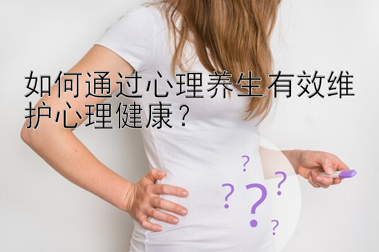 如何通过心理养生有效维护心理健康？