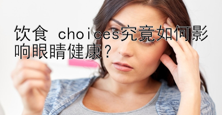 饮食 choices究竟如何影响眼睛健康？