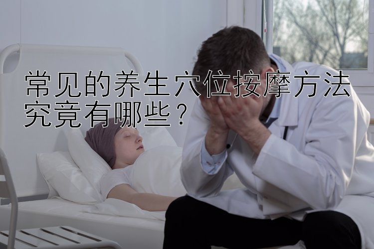 常见的养生穴位按摩方法究竟有哪些？