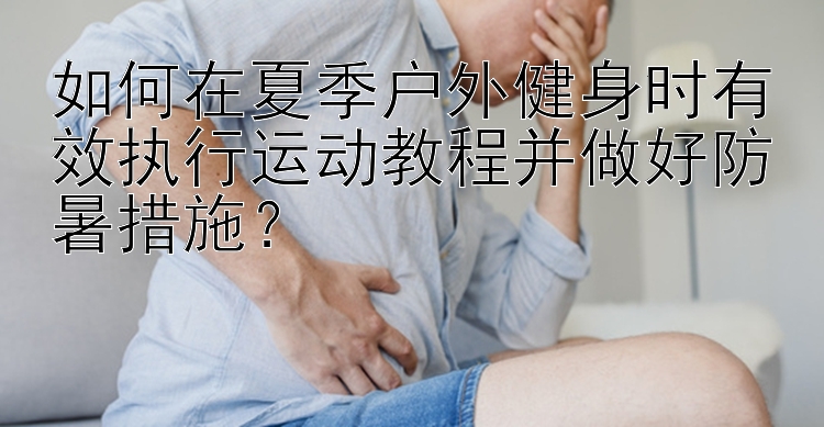 如何在夏季户外健身时有效执行运动教程并做好防暑措施？