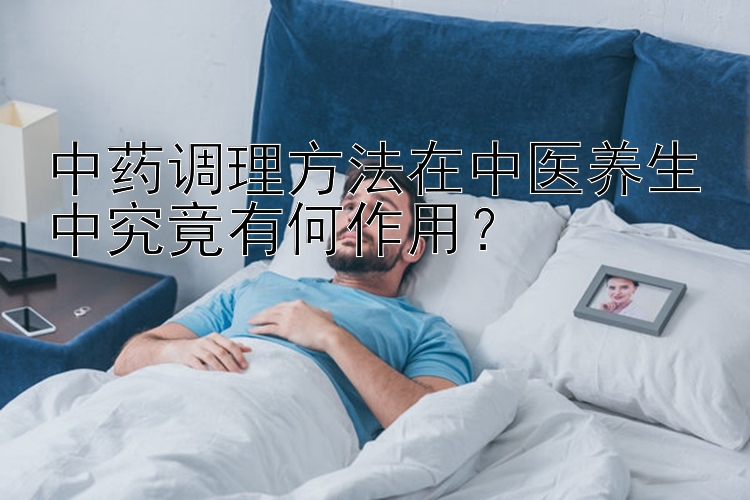 中药调理方法在中医养生中究竟有何作用？