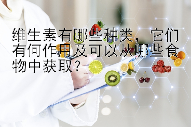 维生素有哪些种类，它们有何作用及可以从哪些食物中获取？