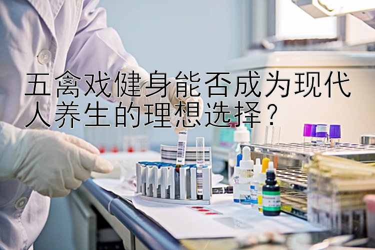 五禽戏健身能否成为现代人养生的理想选择？