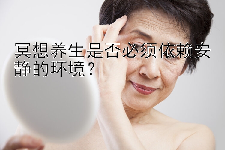 冥想养生是否必须依赖安静的环境？