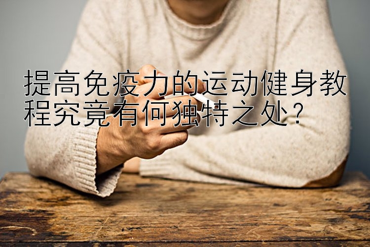 提高免疫力的运动健身教程究竟有何独特之处？