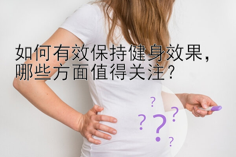 如何有效保持健身效果，哪些方面值得关注？