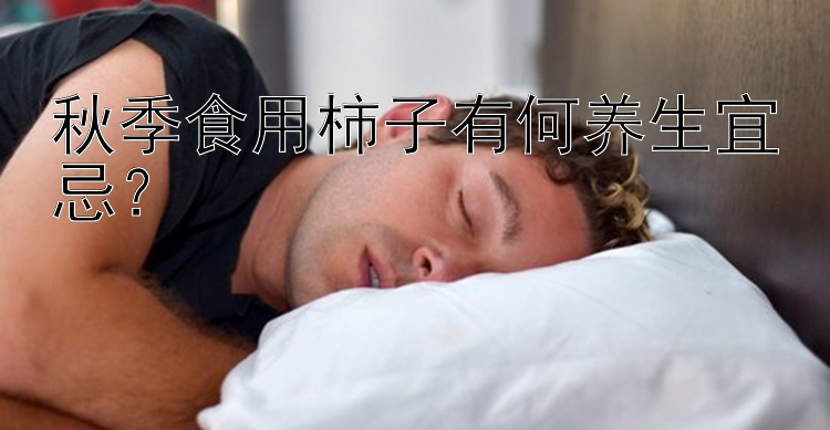 秋季食用柿子有何养生宜忌？