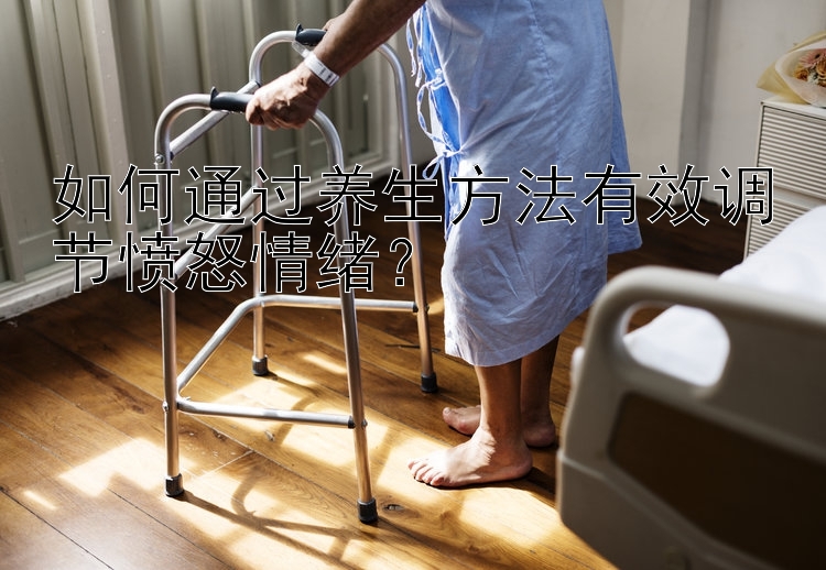 如何通过养生方法有效调节愤怒情绪？