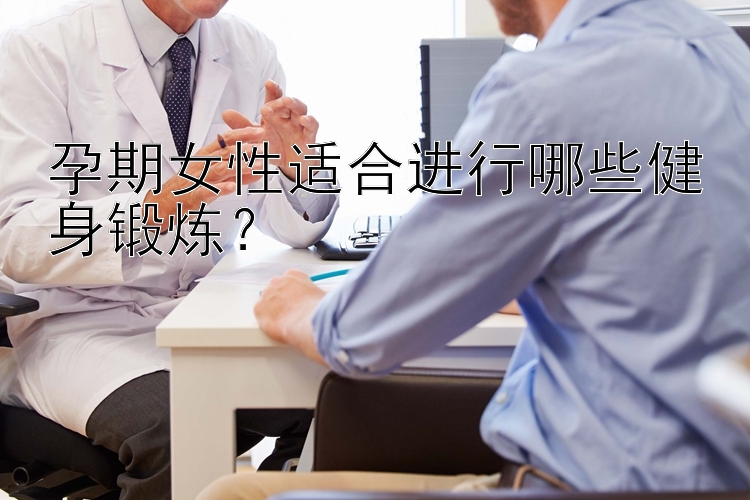 孕期女性适合进行哪些健身锻炼？