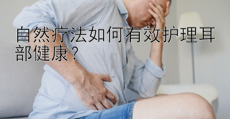 自然疗法如何有效护理耳部健康？