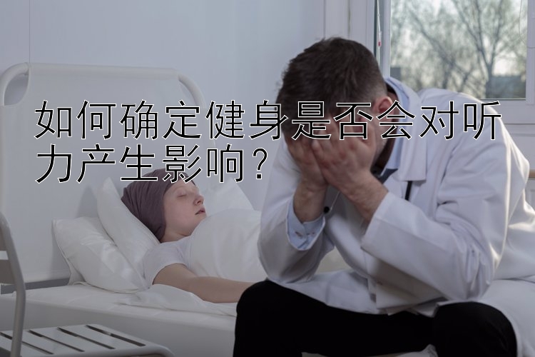 如何确定健身是否会对听力产生影响？