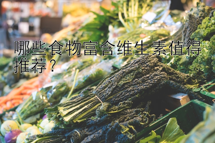 哪些食物富含维生素值得推荐？