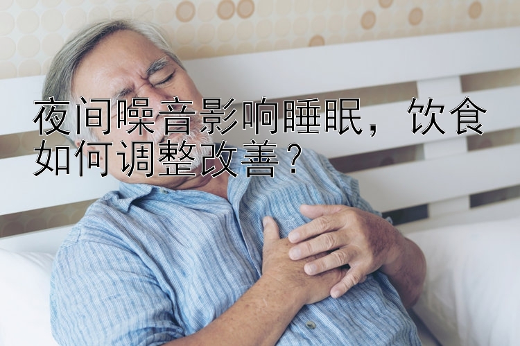 夜间噪音影响睡眠，饮食如何调整改善？