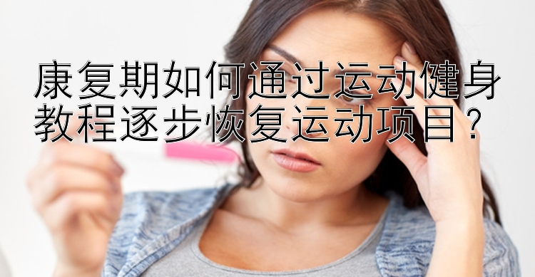 康复期如何通过运动健身教程逐步恢复运动项目？