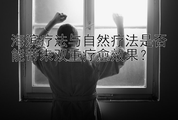 海滨疗法与自然疗法是否能带来双重疗愈效果？